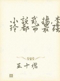 小说武扬,李晓玲都市最强兵王
