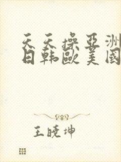 天天操亚洲精品日韩欧美国产
