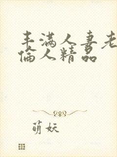丰满人妻老熟妇伦人精品