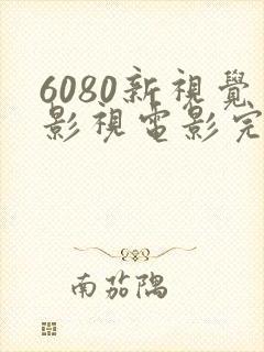 6080新视觉影视电影完整版