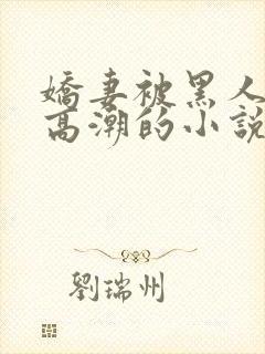 娇妻被黑人强到高潮的小说