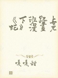 《下班路上捡到蛇》漫画免费