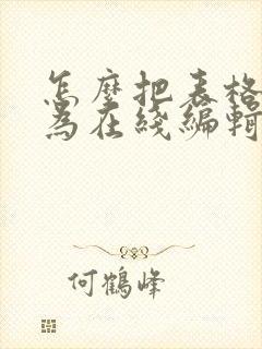 怎么把表格转化为在线编辑