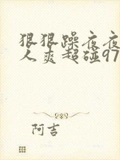 狠狠躁夜夜躁人人爽超碰97香蕉性色
