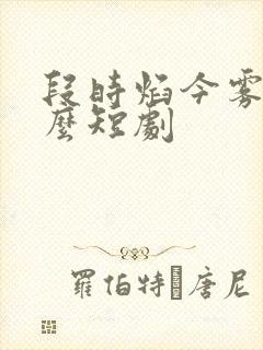 段时焰今雾是什么短剧