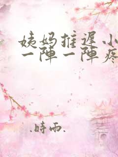 姨妈推迟小肚子一阵一阵疼怎么回事