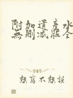 附加遗产水千丞无删减版全文免费阅读
