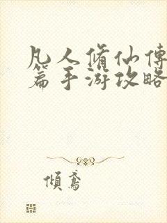 凡人修仙传人界篇手游攻略大全