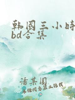 韩国三小时激情bd合集