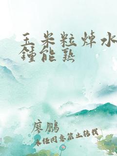 玉米粒焯水几分钟能熟