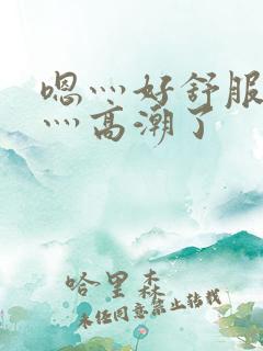 嗯灬好舒服灬啊灬高潮了