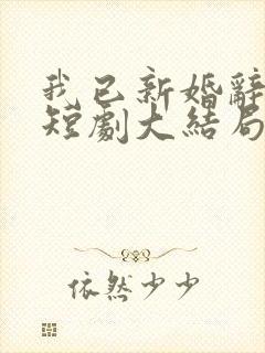 我已新婚辞旧情短剧大结局免费观看