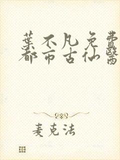 叶不凡免费阅读都市古仙医