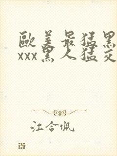 欧美最猛黑人xxxx黑人猛交l2o21年最新