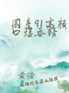 国产91高颜值口爆吞精