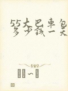 55大巴车包车多少钱一天