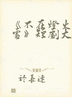 《不在灯火阑珊处》短剧大结局