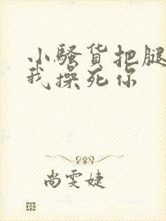 小骚货把腿张开我操死你