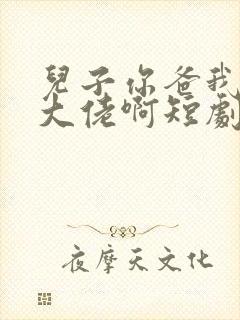 儿子你爸我真是大佬啊短剧全部播放