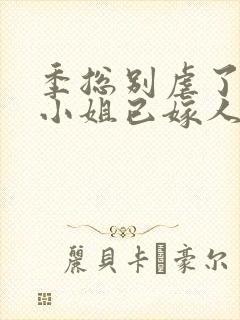 季总别虐了,舒小姐已嫁人的作者