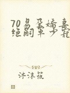 70易孕娇妻被绝嗣军少宠哭