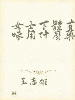女士下体有腥臭味用什么药