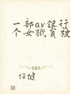 一部av银行几个女职员被劫匪侵犯