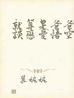 就算是爸爸也想谈恋爱悟空