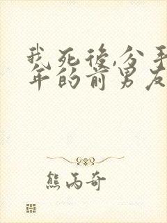 我死后,分手十年的前男友悔疯了小说