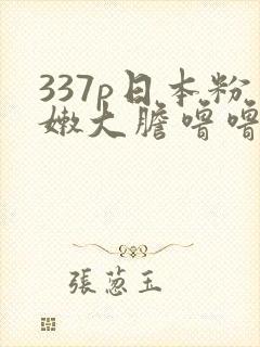 337p日本粉嫩大胆噜噜噜噜