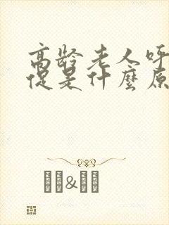 高龄老人呼吸急促是什么原因