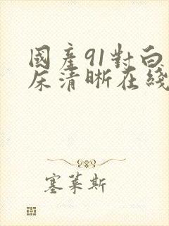 国产91对白叫床清晰在线播放