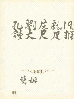 孔刘床戏19分钟大尺度推荐
