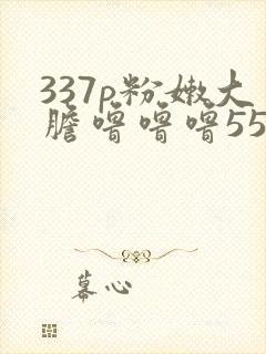 337p粉嫩大胆噜噜噜55569
