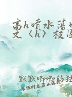 高h喷水荡肉欲文〈h〉校园