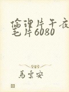伦理片午夜伦理毛片6080