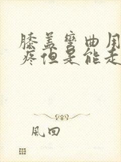 膝盖弯曲用力就疼但是能走路