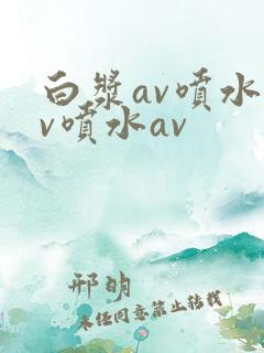 白浆av喷水av喷水av