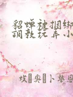 貂蝉被捆绑紧缚调教玩弄小说