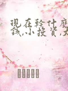 现在干什么能赚钱,小投资,大回报
