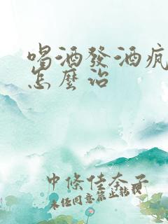 喝酒发酒疯的人怎么治