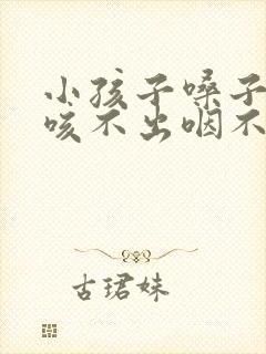 小孩子嗓子有痰咳不出咽不下怎么办