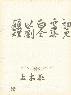 愿以白云初见君短剧全集免费观看