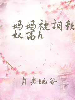 妈妈被调教成肉奴高h