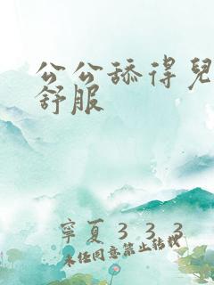 公公舔得儿媳好舒服