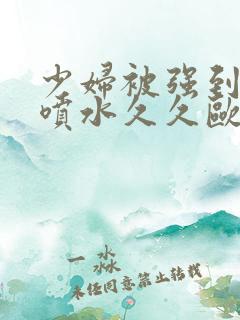 少妇被强到高潮喷水久久欧美精品