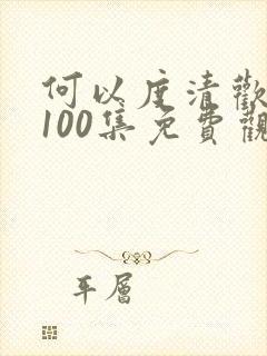 何以度清欢短剧100集免费观看