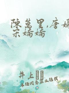陈万里,唐嫣然宋娇娇