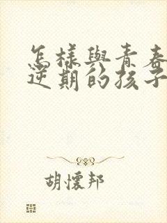 怎样与青春期叛逆期的孩子相处