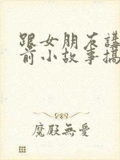 跟女朋友讲的睡前小故事搞笑